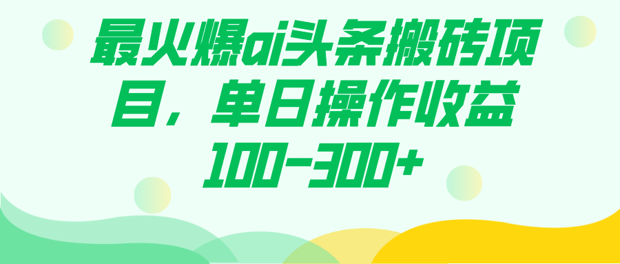 （7560期）最火爆ai头条搬砖项目，单日操作收益100-300+-副业库