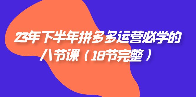 （7574期）23年下半年拼多多·运营必学的八节课（18节完整）-副业库