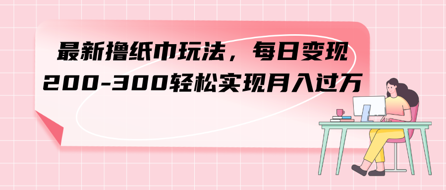 （7633期）最新撸纸巾玩法，每日变现 200-300轻松实现月入过方-副业库