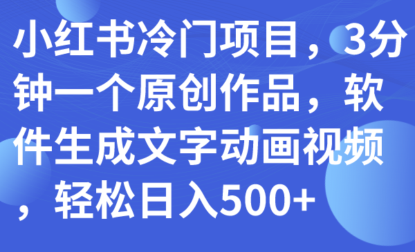 （7668期）小红书冷门项目，3分钟一个原创作品，软件生成文字动画视频，轻松日入500+-副业库