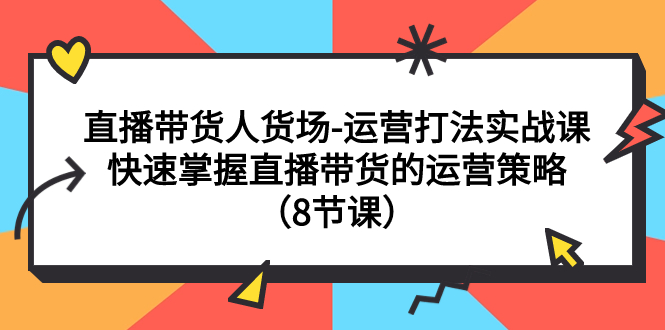 （7672期）直播带货人货场-运营打法实战课：快速掌握直播带货的运营策略（8节课）-副业库