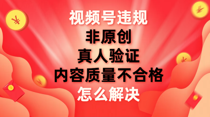 （7692期）视频号【非原创，内容质量不合格，真人验证】违规怎么解决-副业库