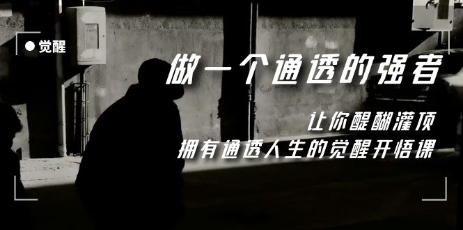 （7696期）觉醒-做一个通透强者，让你醍醐灌顶，拥有通透人生，掌握强大的秘密-副业库