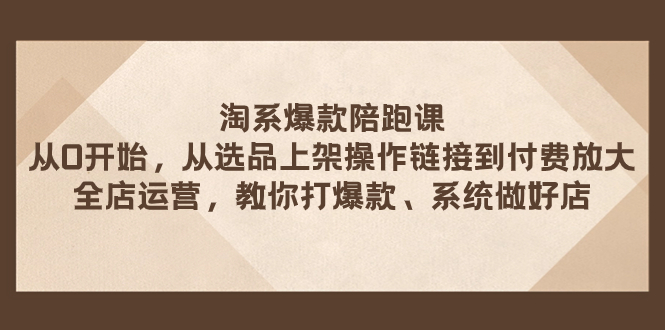 （7725期）淘系爆款陪跑课 从选品上架操作链接到付费放大 全店运营 打爆款 系统做好店-副业库
