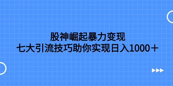 （7743期）股神崛起暴力变现，七大引流技巧助你实现日入1000＋，按照流程操作，没…-副业库
