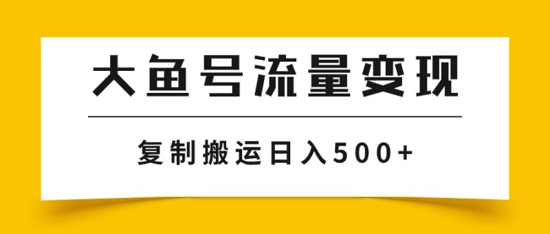 （7747期）大鱼号流量变现玩法，播放量越高收益越高，无脑搬运复制日入500+-副业库