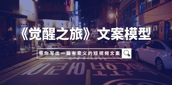 （7776期）《觉醒之旅》文案模型，带着你用你的一件小事写出一篇有意义的短视频文案-副业库