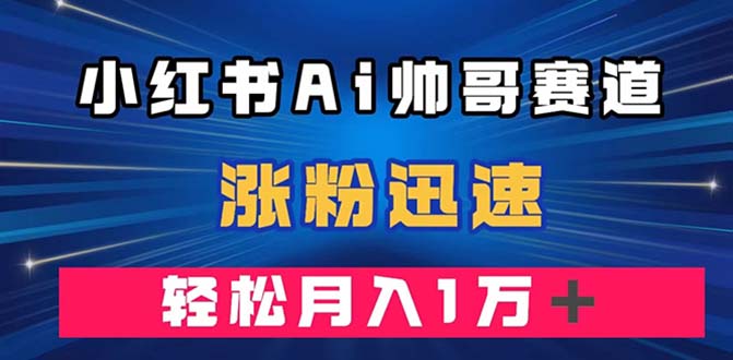 （7800期）小红书AI帅哥赛道 ，涨粉迅速，轻松月入万元（附软件）-副业库
