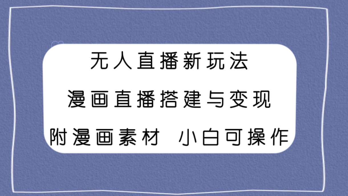 （7868期）无人直播新玩法，漫画直播搭建与变现，附漫画素材小白也可操作-副业库