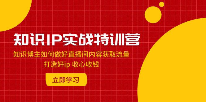 （7903期）知识IP实战特训营：知识博主如何做好直播间内容获取流量 打造好ip 收心收钱-副业库