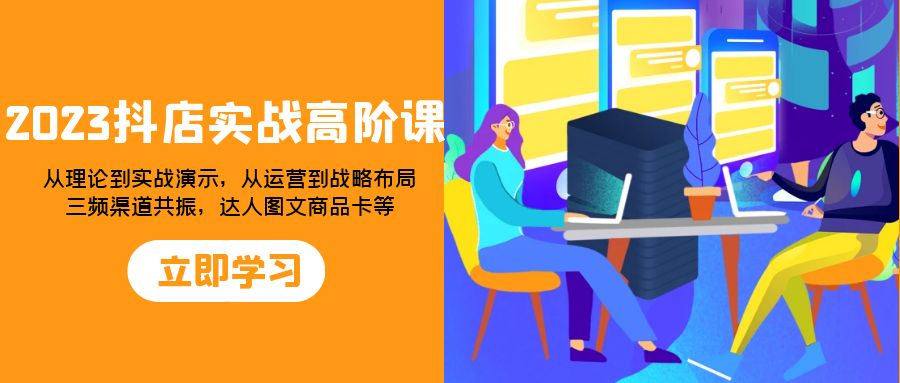（7989期）2023抖店实战高阶课：从理论到实战演示，从运营到战略布局，三频渠道共…-副业库