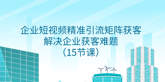 （7983期）企业短视频精准引流矩阵获客，解决企业获客难题（15节课）-副业库