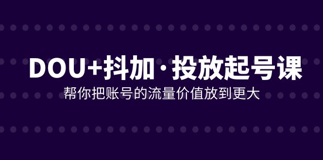 （7985期）DOU+抖加投放起号课，帮你把账号的流量价值放到更大（21节课）-副业库