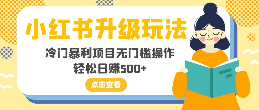 （8014期）小红书升级玩法，冷门暴利项目无门槛操作，轻松日赚500+-副业库