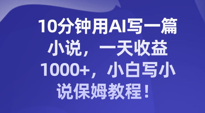 （8008期）10分钟用AI写一篇小说，一天收益1000+，小白写小说保姆教程！-副业库