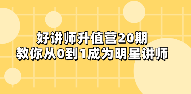（8035期）好讲师-升值营-第20期，教你从0到1成为明星讲师-副业库