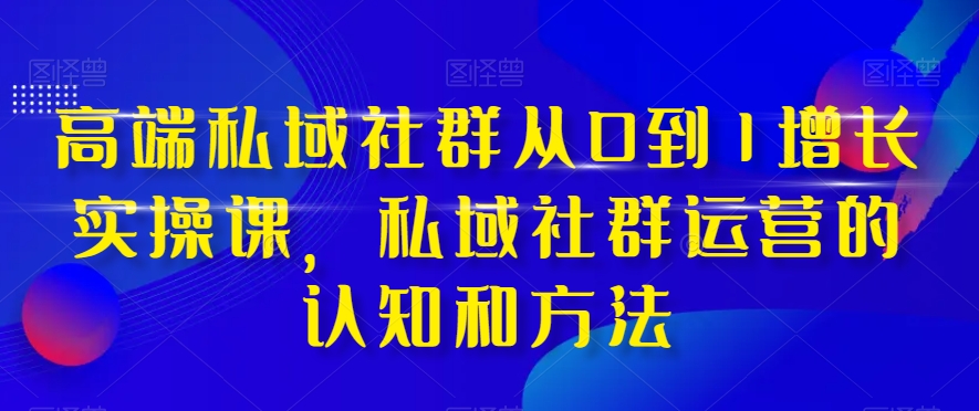 （8036期）高端 私域社群从0到1增长实战课，私域社群运营的认知和方法（37节课）-副业库