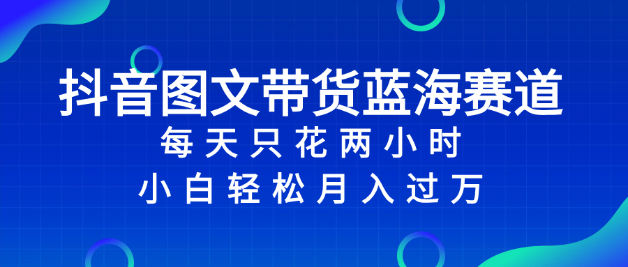 （8127期）抖音图文带货蓝海赛道，每天只花 2 小时，小白轻松入 万-副业库