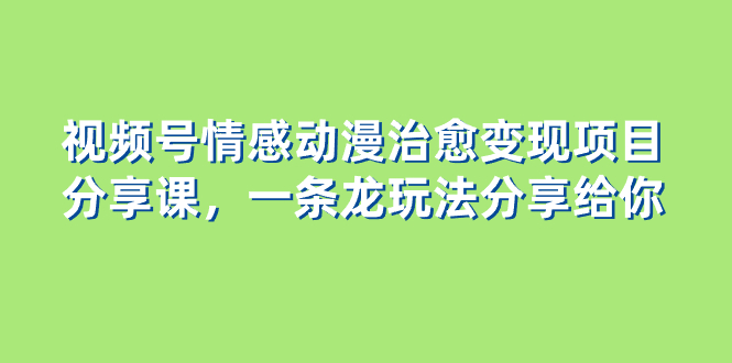 （8150期）视频号情感动漫治愈变现项目分享课，一条龙玩法分享给你（教程+素材）-副业库