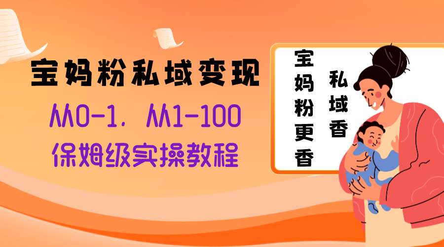 （8154期）宝妈粉私域变现从0-1，从1-100，保姆级实操教程，长久稳定的变现之法-副业库