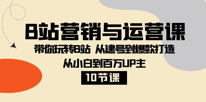 （8171期）B站营销与运营课：带你玩转B站  从建号到爆款打造 从小白到百万UP主-10节课-副业库