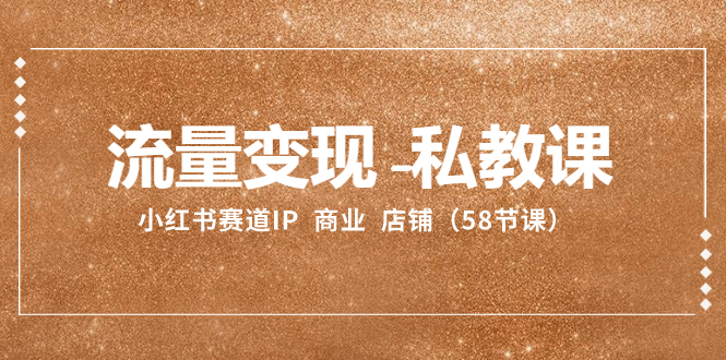 （8211期）流量变现-私教课：小红书赛道IP  商业  店铺（58节课）-副业库