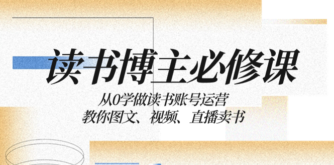 （8255期）读书 博主 必修课：从0学做读书账号运营：教你图文、视频、直播卖书-副业库