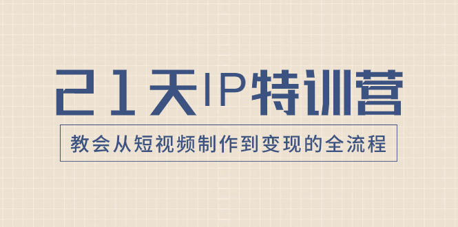 （8223期）21天IP特训营，教会从短视频制作到变现的全流程-副业库