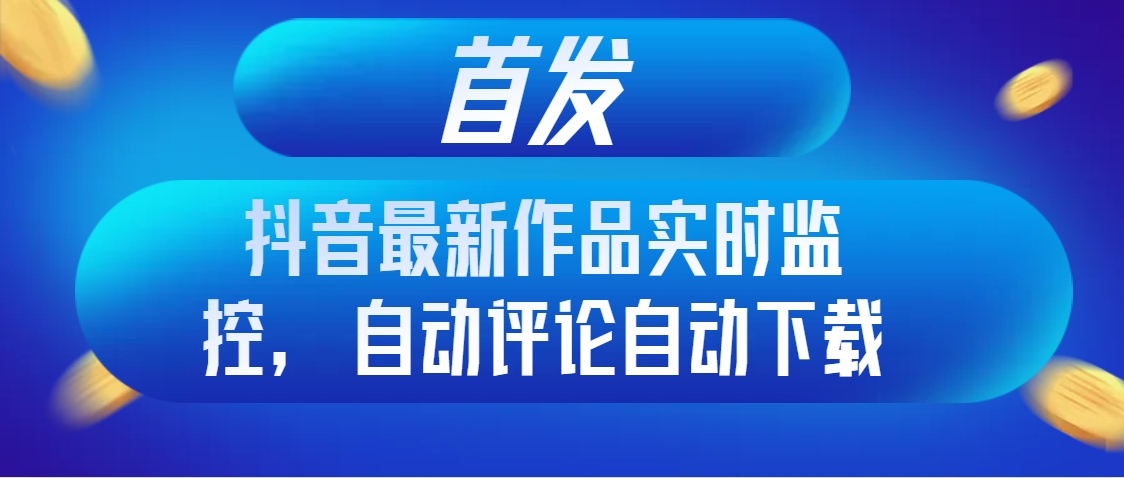 （8238期）首发抖音最新作品实时监控，自动评论自动下载-副业库
