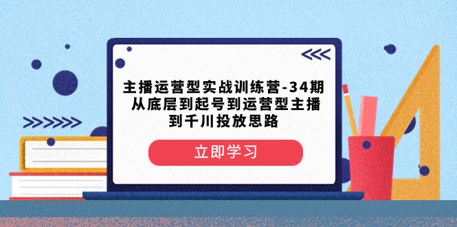 （8256期）主播运营型实战训练营-第34期  从底层到起号到运营型主播到千川投放思路-副业库