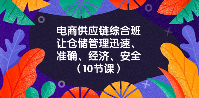 （8246期）电商-供应链综合班，让仓储管理迅速、准确、经济、安全！（10节课）-副业库