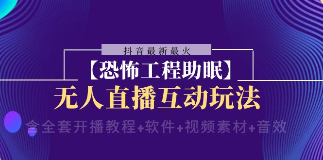 （8259期）抖音最新最火【恐怖工程助眠】无人直播互动玩法（含全套开播教程+软件+…-副业库