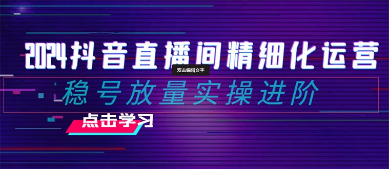 （8258期）2024抖音直播间精细化运营：稳号放量实操进阶 选品/排品/起号/小店随心…-副业库