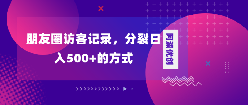 （8301期）朋友圈访客记录，分裂日入500+，变现加分裂-副业库