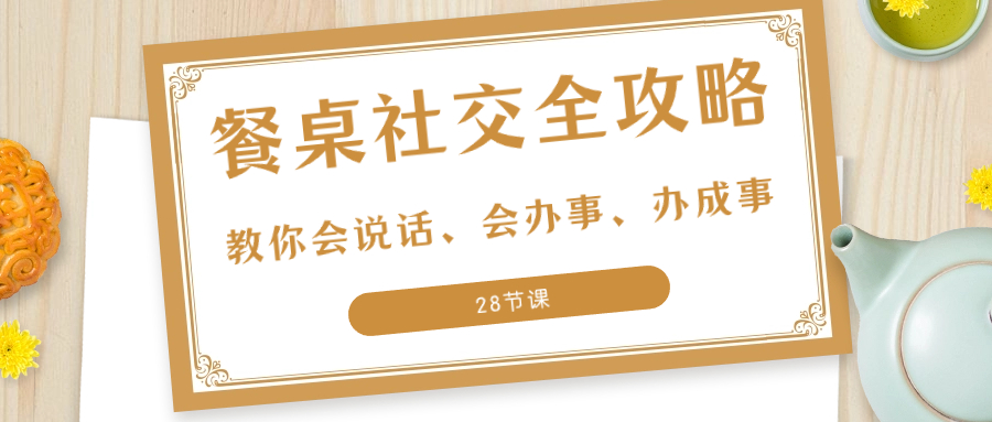 （8352期）27项·餐桌社交 全攻略：教你会说话、会办事、办成事（28节课）-副业库