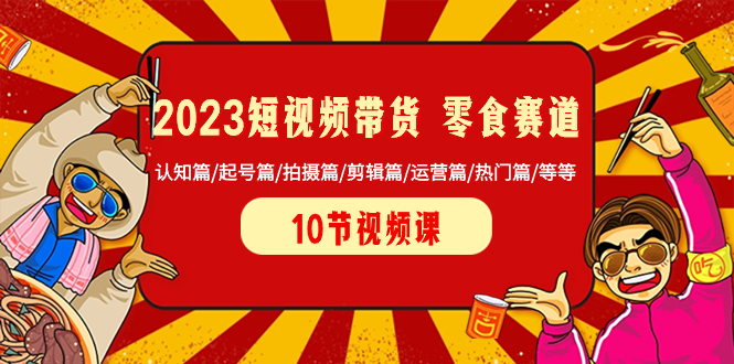 （8358期）2023短视频带货 零食赛道 认知篇/起号篇/拍摄篇/剪辑篇/运营篇/热门篇/等等-副业库