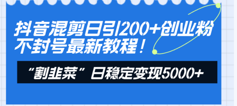 (8349期)抖音混剪日引200+创业粉不封号最新教程!“割韭菜”日稳定变现5000+!-副业库