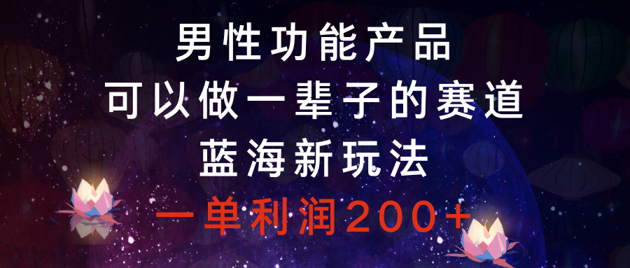 （8354期）男性功能产品，可以做一辈子的赛道，蓝海新玩法，一单利润200+-副业库