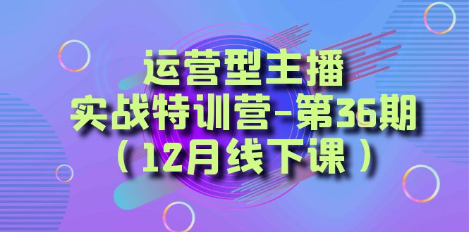 （8422期）运营型主播·实战特训营-第36期（12月线下课）  从底层逻辑到起号思路，…-副业库