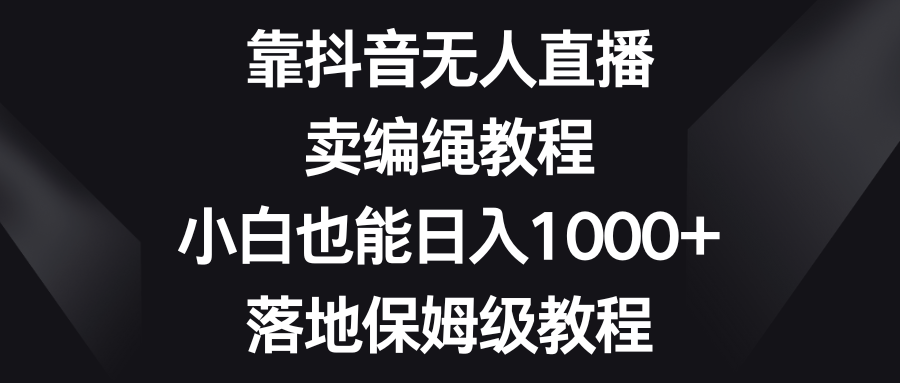 （8423期）靠抖音无人直播，卖编绳教程，小白也能日入1000+，落地保姆级教程-副业库