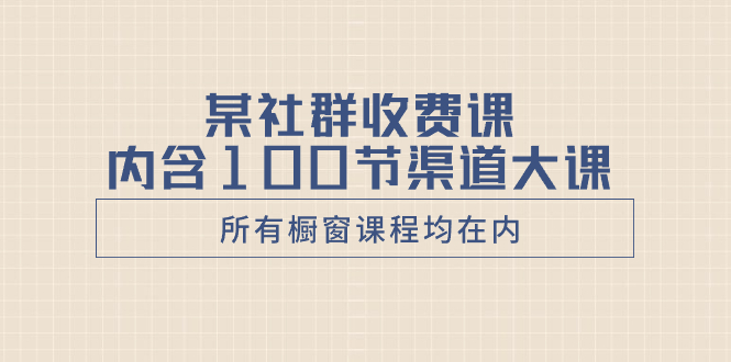 （8424期）某社群收费课内含100节渠道大课（所有橱窗课程均在内）-副业库