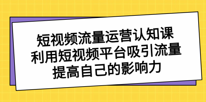 （8428期）短视频流量-运营认知课，利用短视频平台吸引流量，提高自己的影响力-副业库