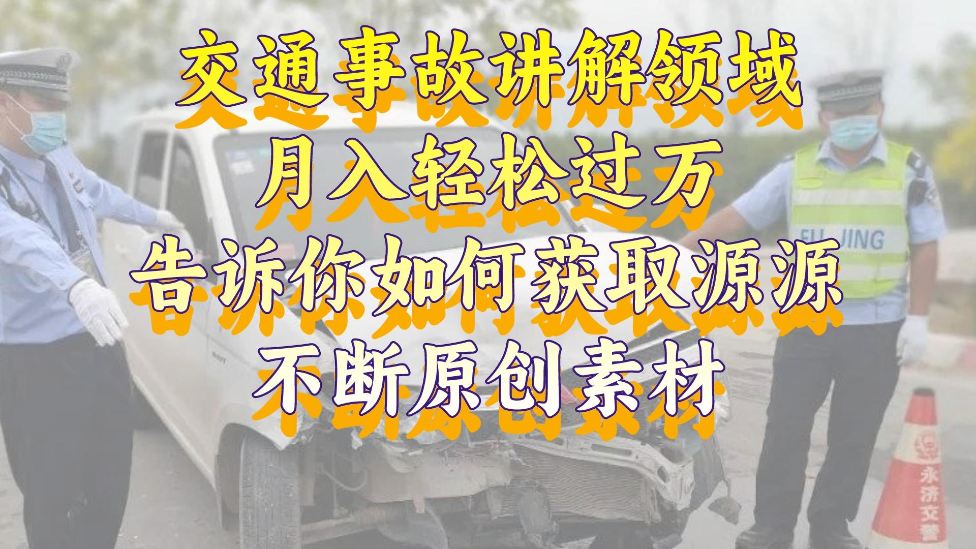 （8453期）交通事故讲解领域，月入轻松过万，告诉你如何获取源源不断原创素材，视…-副业库