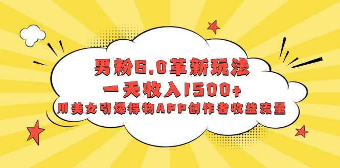（8457期）男粉6.0革新玩法，一天收入1500+，用美女引爆得物APP创作者收益流量-副业库