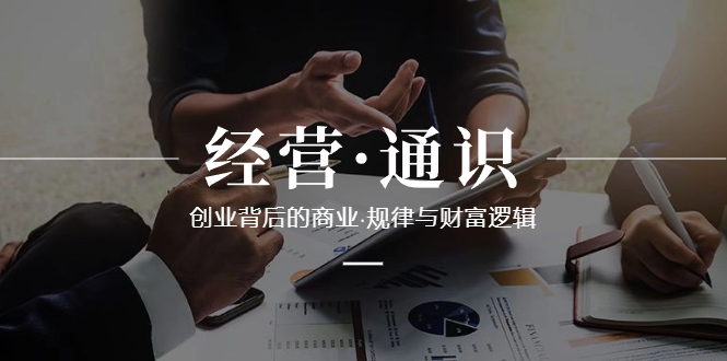 （8445期）经营·通识，创业背后的商业·规律与财富逻辑（10节课）-副业库