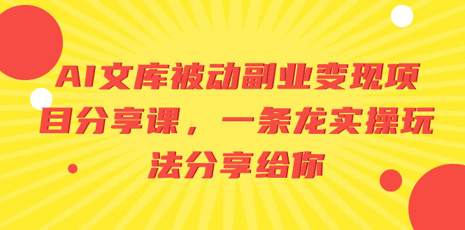 （8454期）AI文库被动副业变现项目分享课，一条龙实操玩法分享给你-副业库