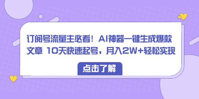 （8455期）订阅号流量主必看！AI神器一键生成爆款文章 10天快速起号，月入2W+轻松实现-副业库