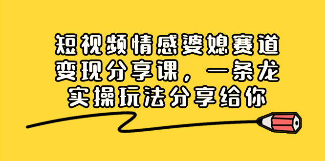 （8470期）短视频情感婆媳赛道变现分享课，一条龙实操玩法分享给你-副业库