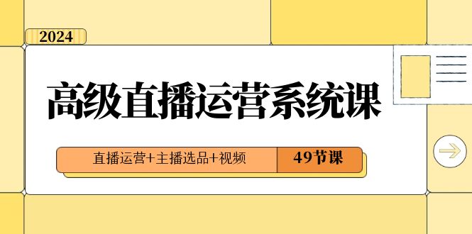 （8500期）2024高级直播·运营系统课，直播运营+主播选品+视频（49节课）-副业库