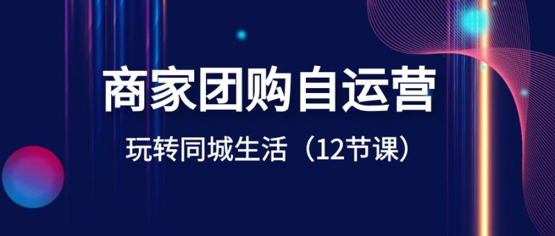 (8499期)商家团购自运营-玩转同城生活(12节课)-副业库